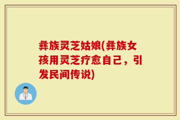 彝族灵芝姑娘(彝族女孩用灵芝疗愈自己，引发民间传说)
