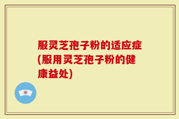 服灵芝孢子粉的适应症(服用灵芝孢子粉的健康益处)-第1张图片-灵芝大师