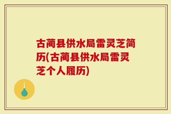 古蔺县供水局雷灵芝简历(古蔺县供水局雷灵芝个人履历)