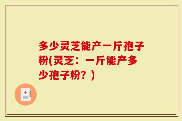 多少灵芝能产一斤孢子粉(灵芝：一斤能产多少孢子粉？)