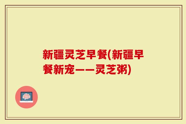 新疆灵芝早餐(新疆早餐新宠——灵芝粥)