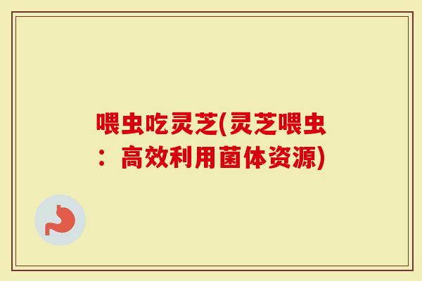 喂虫吃灵芝(灵芝喂虫：高效利用菌体资源)