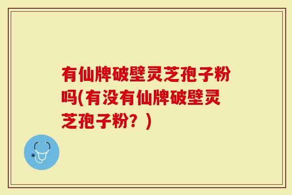有仙牌破壁灵芝孢子粉吗(有没有仙牌破壁灵芝孢子粉？)