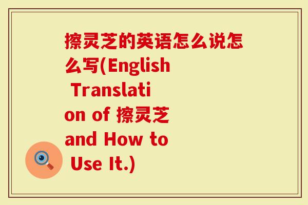 擦灵芝的英语怎么说怎么写(English Translation of 擦灵芝 and How to Use It.)