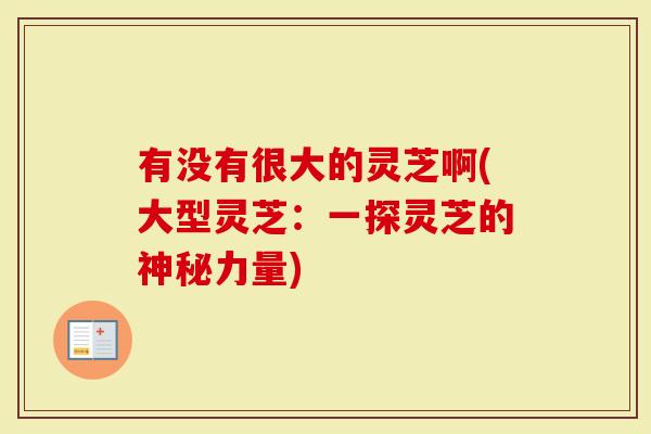 有没有很大的灵芝啊(大型灵芝：一探灵芝的神秘力量)