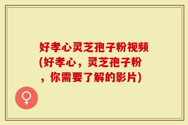 好孝心灵芝孢子粉视频(好孝心，灵芝孢子粉，你需要了解的影片)