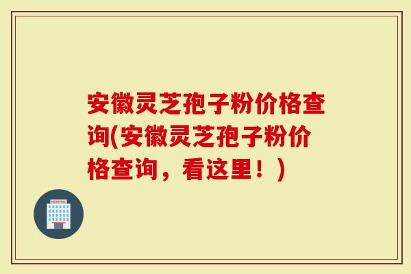 安徽灵芝孢子粉价格查询(安徽灵芝孢子粉价格查询，看这里！)