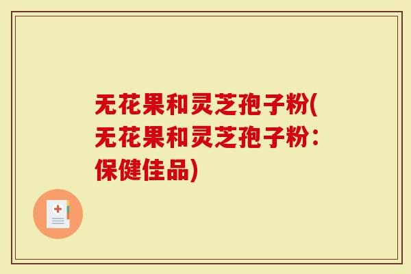 无花果和灵芝孢子粉(无花果和灵芝孢子粉：保健佳品)