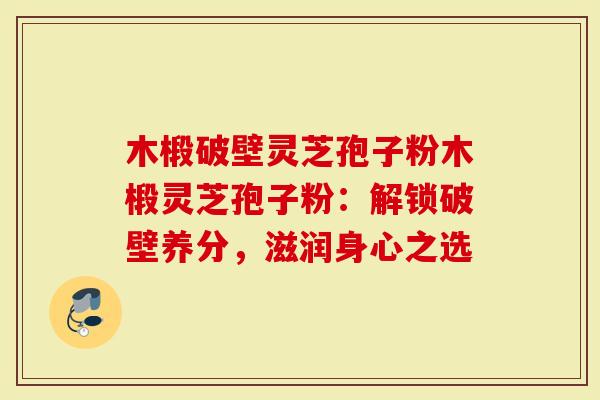 木椴破壁灵芝孢子粉木椴灵芝孢子粉：解锁破壁养分，滋润身心之选