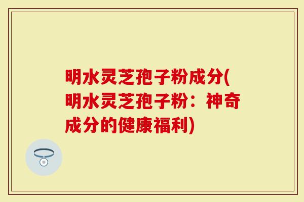 明水灵芝孢子粉成分(明水灵芝孢子粉:神奇成分的健康福利)-第1张图片-灵芝大师 明水灵芝孢子粉成分(明水灵芝孢子粉:神奇成分的健康福利)-第1张图片-灵芝大师