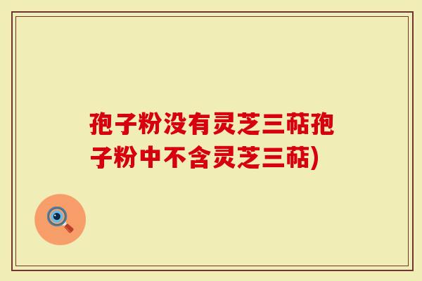 孢子粉没有灵芝三萜孢子粉中不含灵芝三萜)