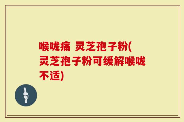 喉咙痛 灵芝孢子粉(灵芝孢子粉可缓解喉咙不适)