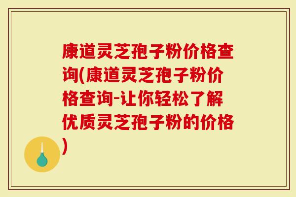 康道灵芝孢子粉价格查询(康道灵芝孢子粉价格查询-让你轻松了解优质灵芝孢子粉的价格)-第1张图片-灵芝大师 康道灵芝孢子粉价格查询(康道灵芝孢子粉价格查询-让你轻松了解优质灵芝孢子粉的价格)-第1张图片-灵芝大师
