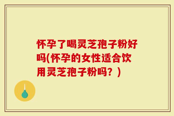 怀孕了喝灵芝孢子粉好吗(怀孕的女性适合饮用灵芝孢子粉吗？)