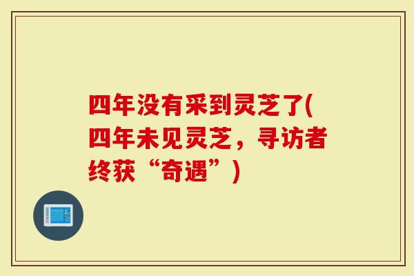四年没有采到灵芝了(四年未见灵芝,寻访者终获“奇遇”)-第1张图片-灵芝大师 四年没有采到灵芝了(四年未见灵芝,寻访者终获“奇遇”)-第1张图片-灵芝大师