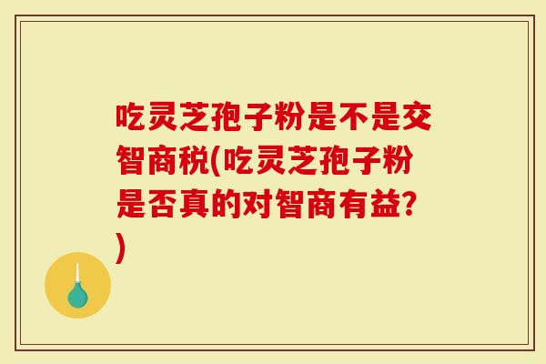 吃灵芝孢子粉是不是交智商税(吃灵芝孢子粉是否真的对智商有益？)