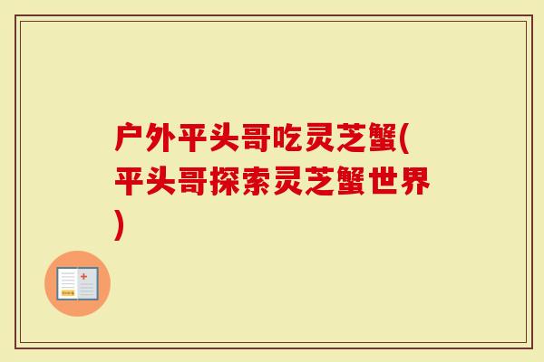 户外平头哥吃灵芝蟹(平头哥探索灵芝蟹世界)-第1张图片-灵芝大师 户外平头哥吃灵芝蟹(平头哥探索灵芝蟹世界)-第1张图片-灵芝大师