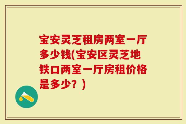 宝安灵芝租房两室一厅多少钱(宝安区灵芝地铁口两室一厅房租价格是多少?)-第1张图片-灵芝大师 宝安灵芝租房两室一厅多少钱(宝安区灵芝地铁口两室一厅房租价格是多少?)-第1张图片-灵芝大师