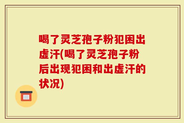 喝了灵芝孢子粉犯困出虚汗(喝了灵芝孢子粉后出现犯困和出虚汗的状况)