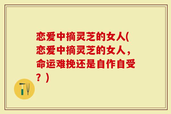 恋爱中摘灵芝的女人(恋爱中摘灵芝的女人，命运难挽还是自作自受？)