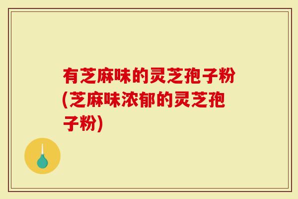 有芝麻味的灵芝孢子粉(芝麻味浓郁的灵芝孢子粉)