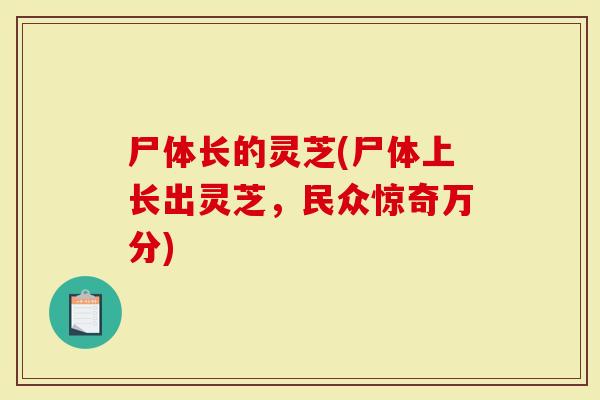 尸体长的灵芝(尸体上长出灵芝,民众惊奇万分)-第1张图片-灵芝大师 尸体长的灵芝(尸体上长出灵芝,民众惊奇万分)-第1张图片-灵芝大师