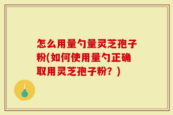 怎么用量勺量灵芝孢子粉(如何使用量勺正确取用灵芝孢子粉?)-第1张图片-灵芝大师 怎么用量勺量灵芝孢子粉(如何使用量勺正确取用灵芝孢子粉?)-第1张图片-灵芝大师