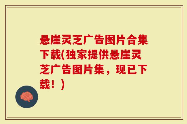 悬崖灵芝广告图片合集下载(独家提供悬崖灵芝广告图片集，现已下载！)