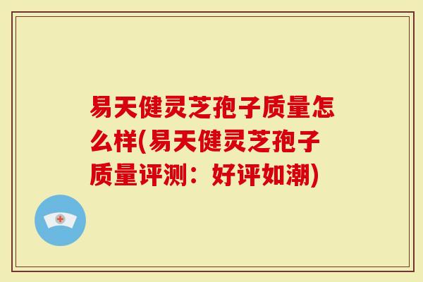 易天健灵芝孢子质量怎么样(易天健灵芝孢子质量评测：好评如潮)
