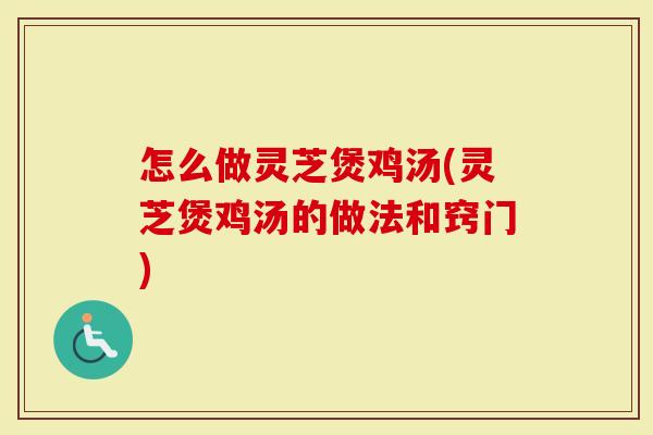 怎么做灵芝煲鸡汤(灵芝煲鸡汤的做法和窍门)