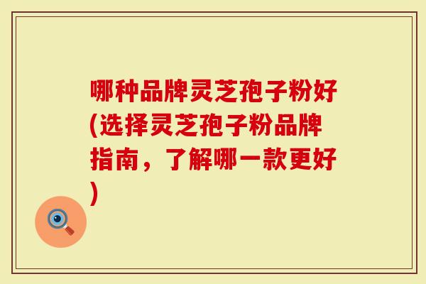 哪种品牌灵芝孢子粉好(选择灵芝孢子粉品牌指南，了解哪一款更好)