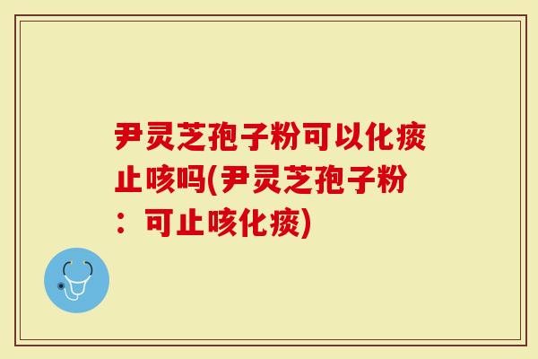 尹灵芝孢子粉可以化痰止咳吗(尹灵芝孢子粉：可止咳化痰)