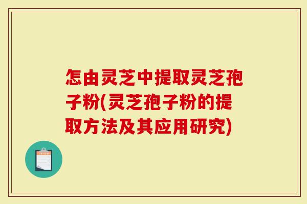怎由灵芝中提取灵芝孢子粉(灵芝孢子粉的提取方法及其应用研究)