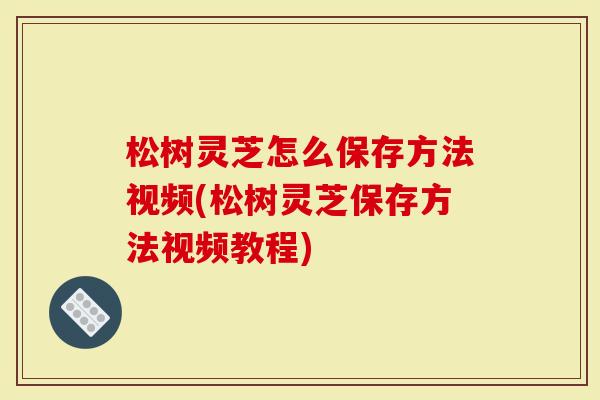 松树灵芝怎么保存方法视频(松树灵芝保存方法视频教程)-第1张图片-灵芝大师