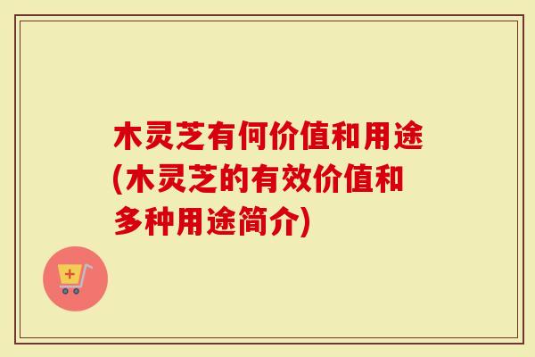 木灵芝有何价值和用途(木灵芝的有效价值和多种用途简介)