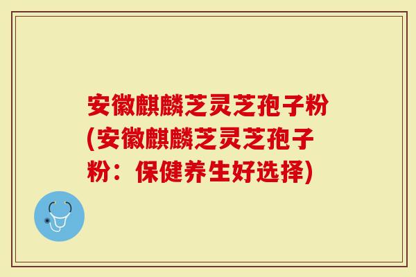 安徽麒麟芝灵芝孢子粉(安徽麒麟芝灵芝孢子粉：保健养生好选择)