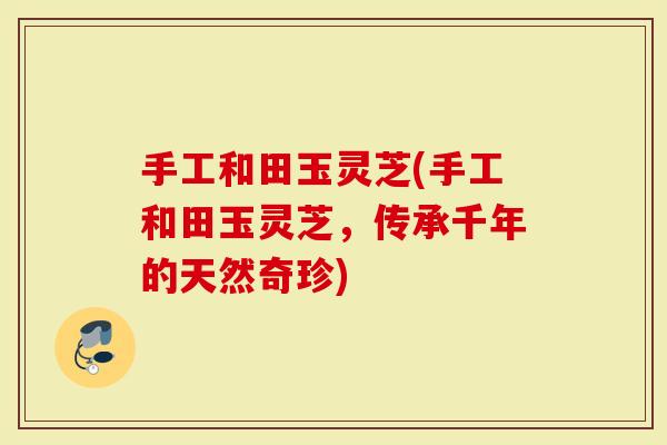手工和田玉灵芝(手工和田玉灵芝，传承千年的天然奇珍)