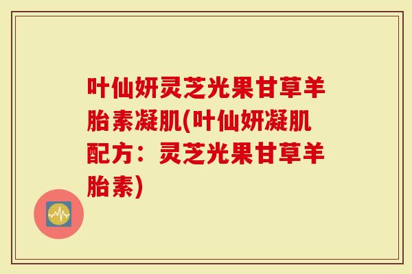 叶仙妍灵芝光果甘草羊胎素凝肌(叶仙妍凝肌配方：灵芝光果甘草羊胎素)