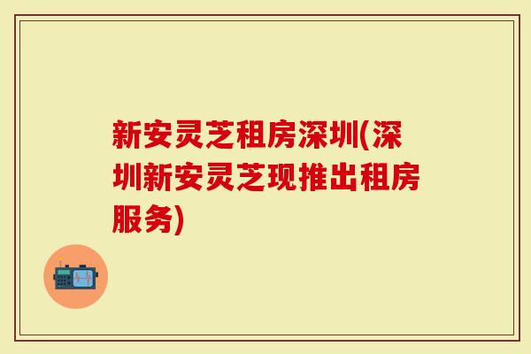 新安灵芝租房深圳(深圳新安灵芝现推出租房服务)