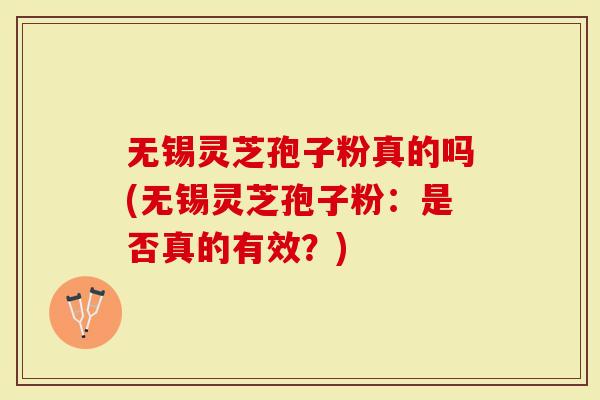 无锡灵芝孢子粉真的吗(无锡灵芝孢子粉：是否真的有效？)