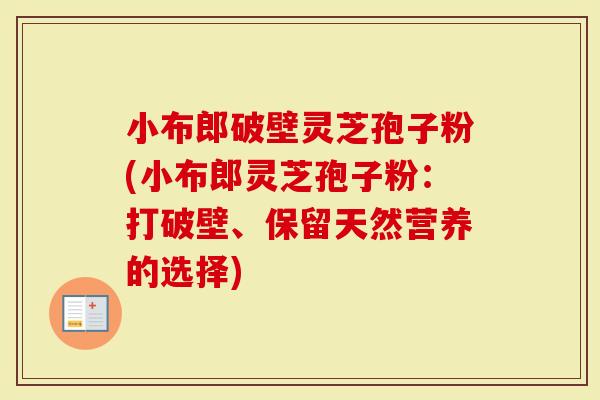 小布郎破壁灵芝孢子粉(小布郎灵芝孢子粉：打破壁、保留天然营养的选择)