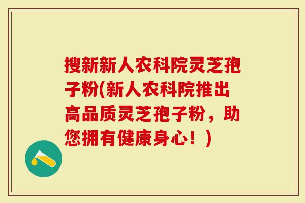 搜新新人农科院灵芝孢子粉(新人农科院推出高品质灵芝孢子粉，助您拥有健康身心！)