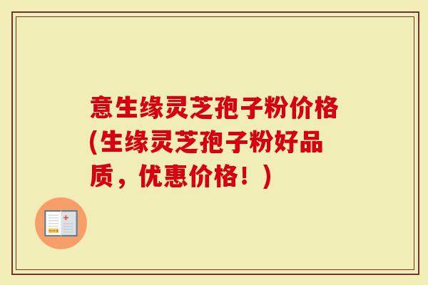 意生缘灵芝孢子粉价格(生缘灵芝孢子粉好品质，优惠价格！)