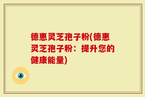 德惠灵芝孢子粉(德惠灵芝孢子粉：提升您的健康能量)