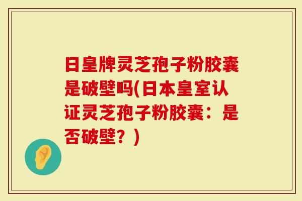 日皇牌灵芝孢子粉胶囊是破壁吗(日本皇室认证灵芝孢子粉胶囊:是否破壁?)-第1张图片-灵芝大师 日皇牌灵芝孢子粉胶囊是破壁吗(日本皇室认证灵芝孢子粉胶囊:是否破壁?)-第1张图片-灵芝大师