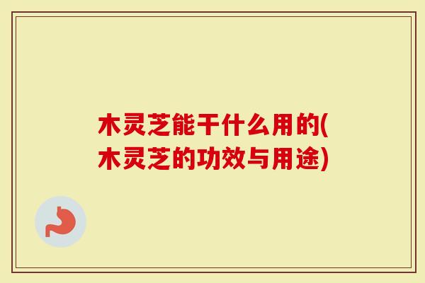 木灵芝能干什么用的(木灵芝的功效与用途)