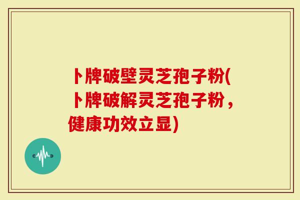 卜牌破壁灵芝孢子粉(卜牌破解灵芝孢子粉，健康功效立显)