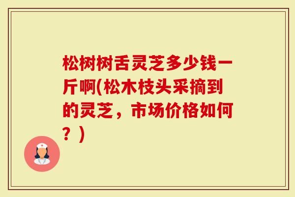 松树树舌灵芝多少钱一斤啊(松木枝头采摘到的灵芝，市场价格如何？)
