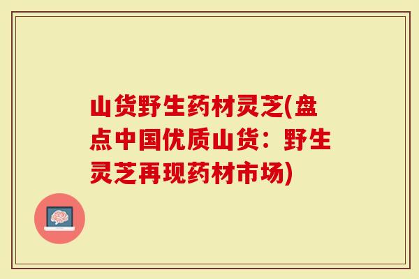 山货野生药材灵芝(盘点中国优质山货：野生灵芝再现药材市场)