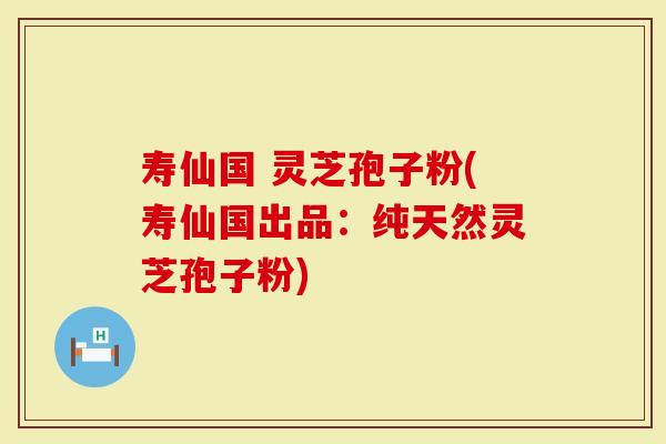 寿仙国 灵芝孢子粉(寿仙国出品：纯天然灵芝孢子粉)